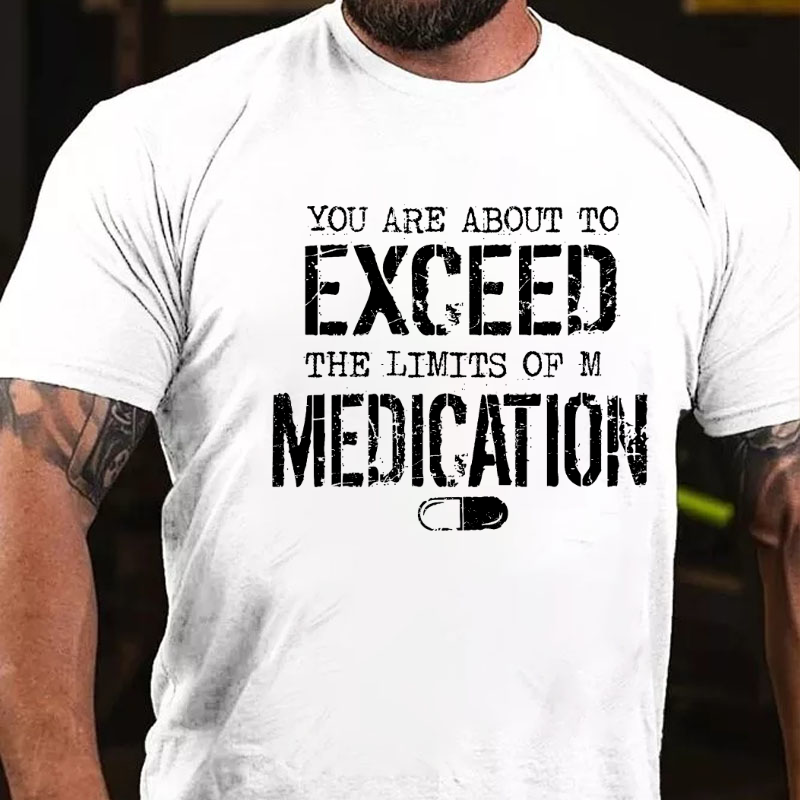 You Are About To Exceed The Limit Of My Medication T-shirt