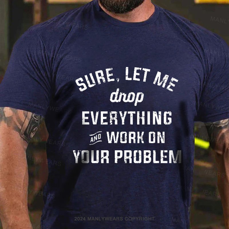 Sure,Let Me Drop everything And Work On Your Problem T-shirt