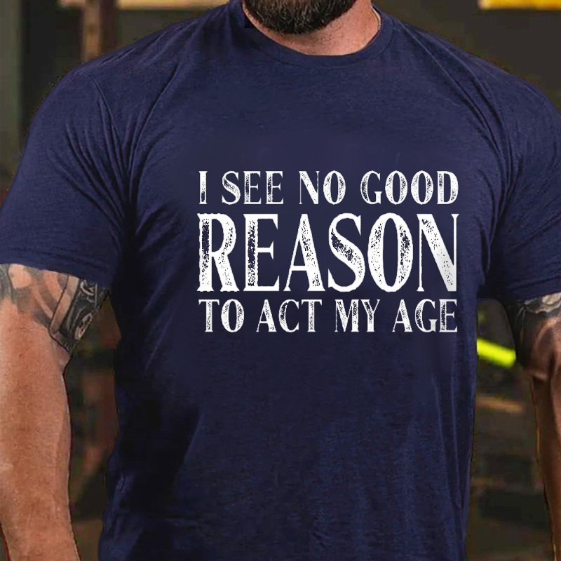 I See No Good Reason To Act My Age T-shirt