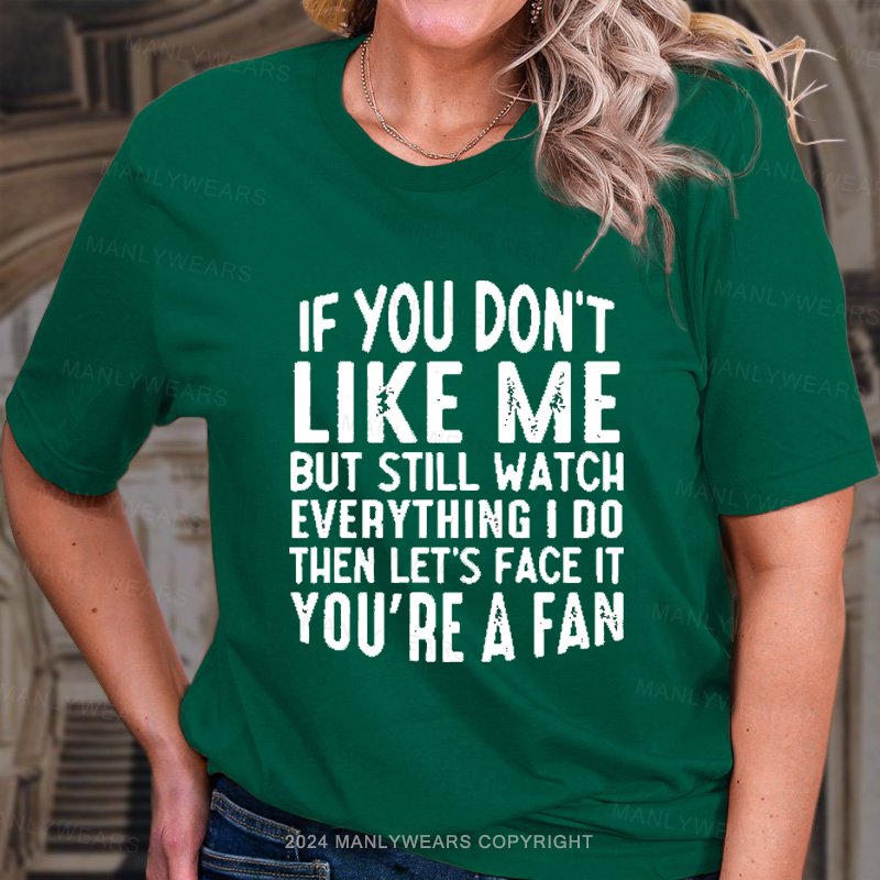 If You Don't Like Me But Still Watch Everything I Do Then Let's Face It You're A Fan T-Shirt