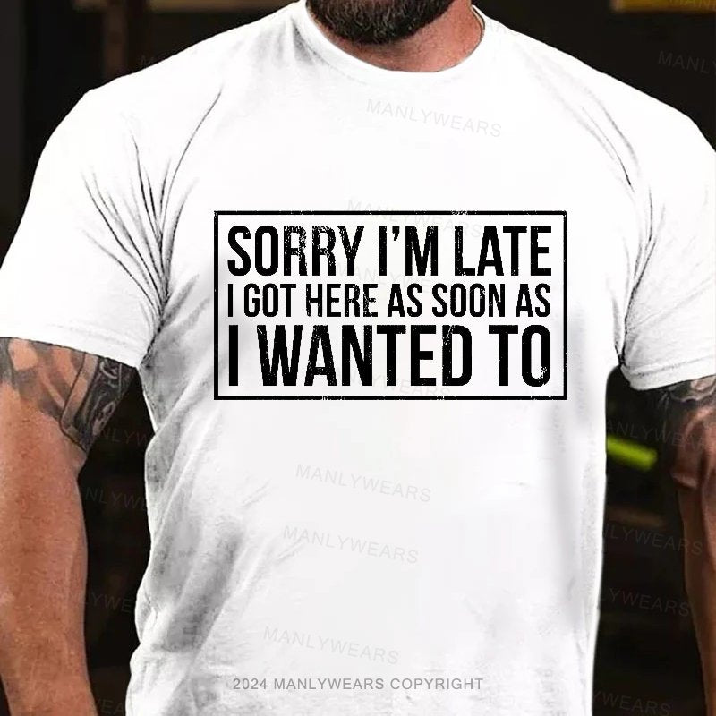 Sorry I'm Late I Got Here As Soon As I Wanted To T-Shirt