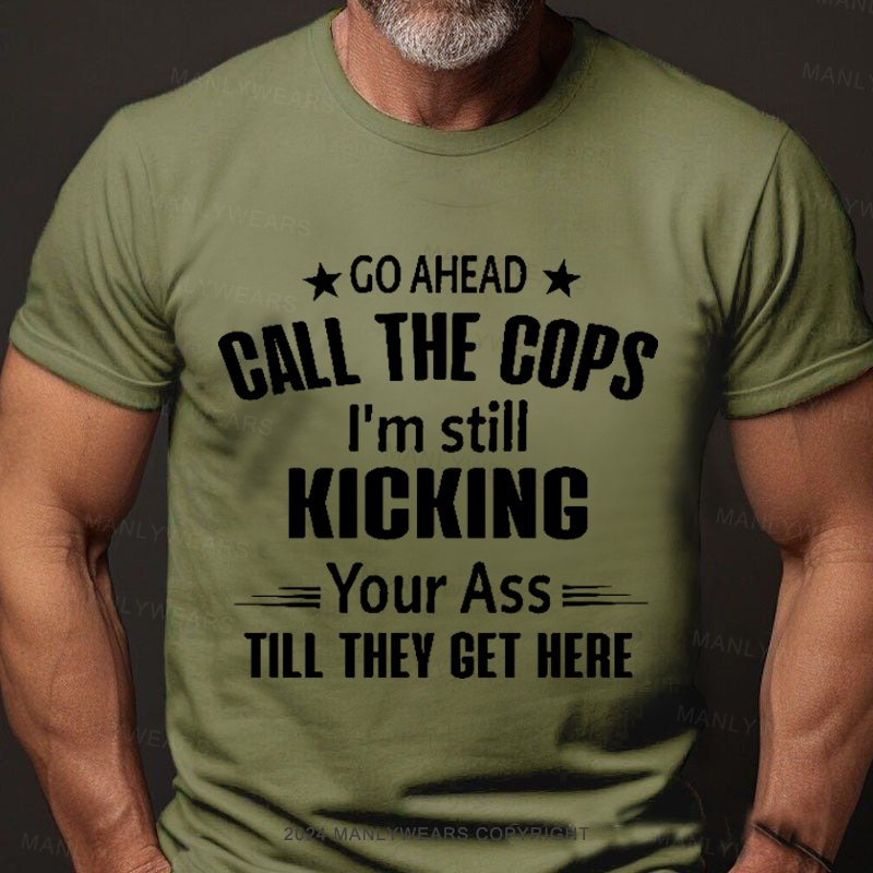 Go Ahead Call The Cops I'm Still Kicking Your As  Till They Get Here T-Shirt