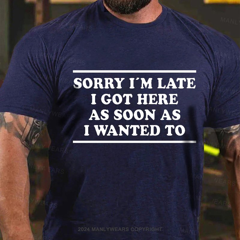 Sorry I'm Late I Got Here As Soon As I Wanted To T-Shirt