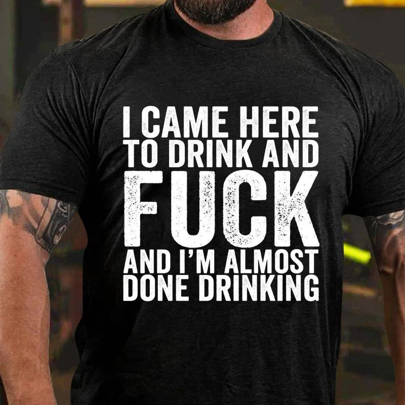I Came Here To Drink And Fuck And I'm Almost Done Drinking T-Shirt
