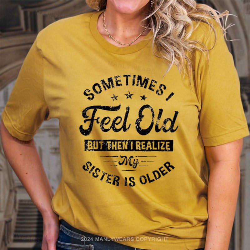 Sometimes I Feel Old But Then I Realize My Sister Is Older T-Shirt