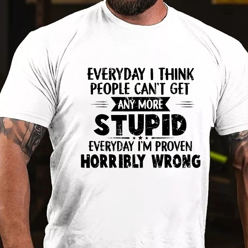 Everything I Think People Can'T Get Any More Stupid Everyday I'm Proven Horribly Wrong T-shirt