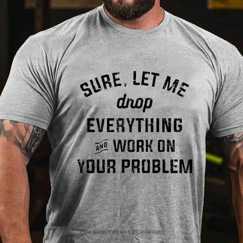 Sure,Let Me Drop everything And Work On Your Problem T-shirt