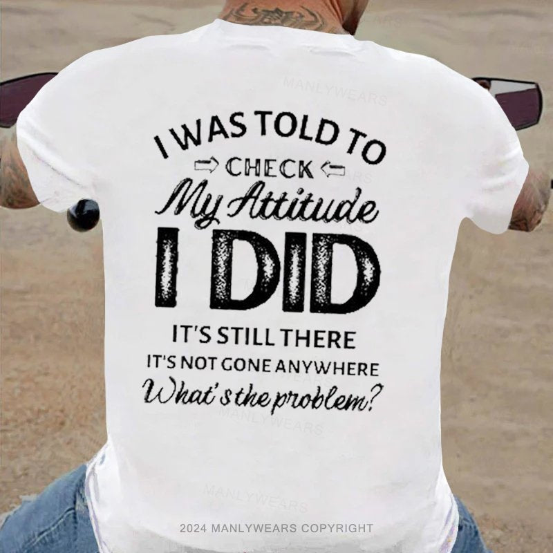 I Was Told To Check My Attitude I Did It's Still There It's Not Gone Anywhere What's The Problem T-Shirt