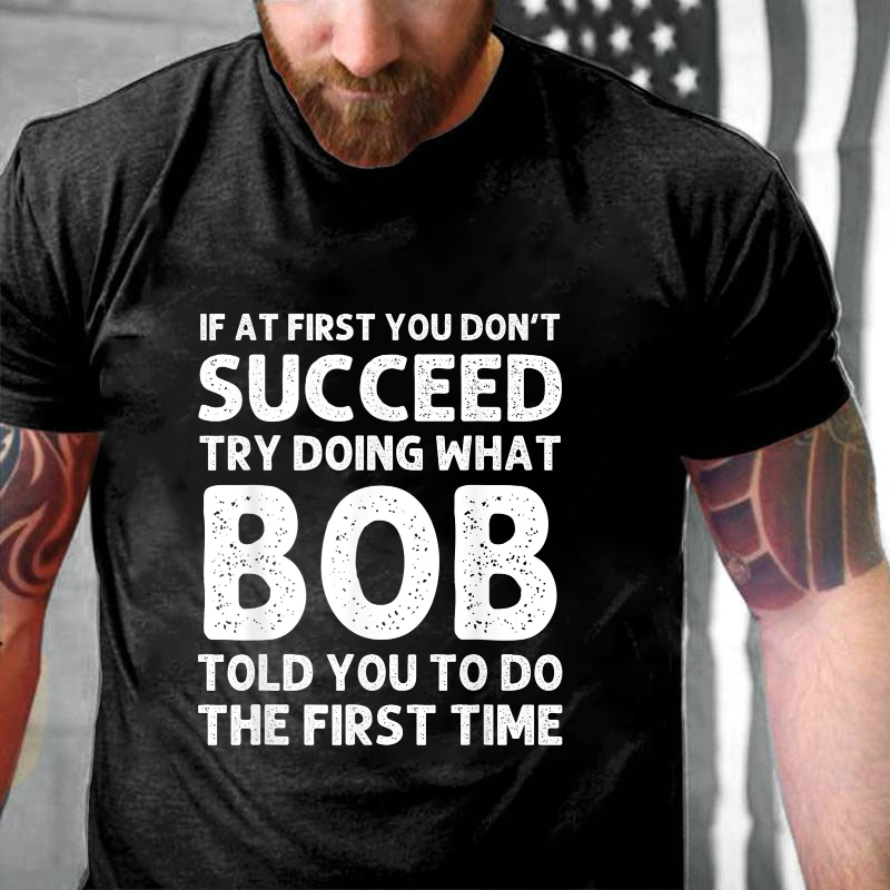 If At First You Don't Succeed  try doing what Bob told you to do the first time T-shirt