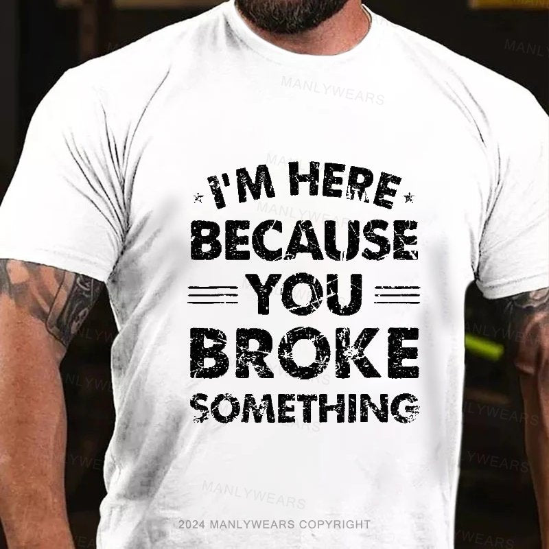 I'm Here Because You Broke Something T-Shirt