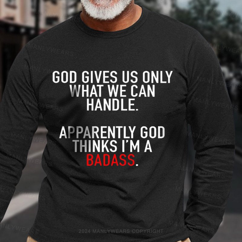 God Gives Us Only What We Can Handle Apparently God Thinks I'm A Badass Long Sleeve T-Shirt