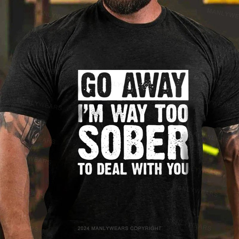 Go Away I'm Way Too Sober To Deal With You T-Shirt