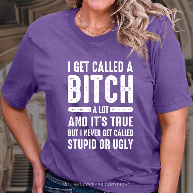 I Get Called A Bitch A Lot And It's True But I Never Get Called Stupid Or Ugly T-Shirt