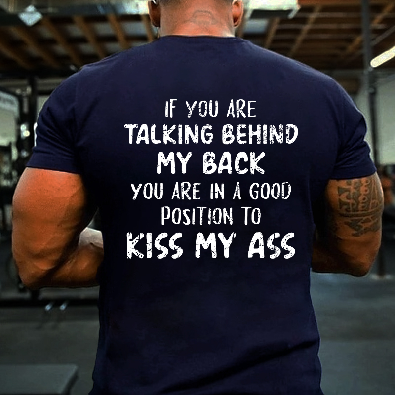 If You Are Talking Behind My Back You Are In A Good Position To Kiss My Ass T-shirt