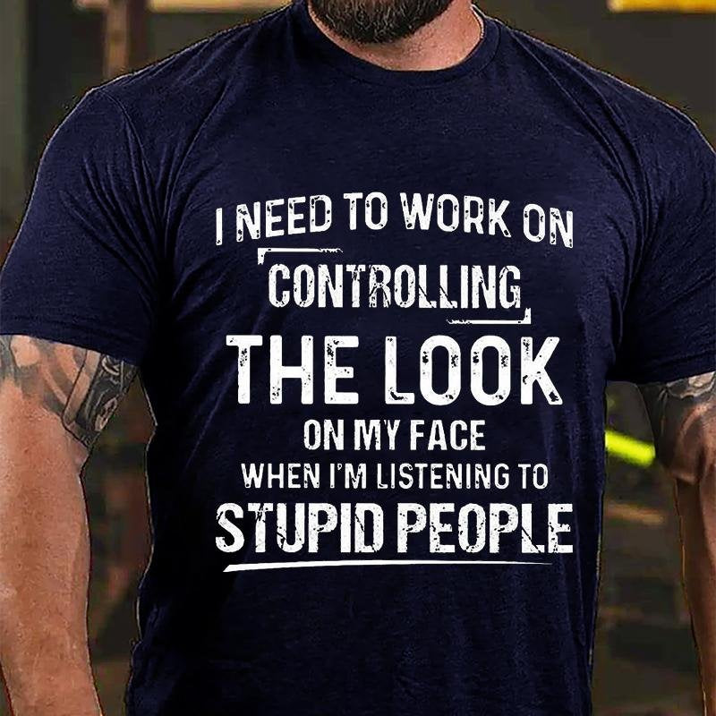 I Need To Work On Controlling The Look On My Face When I'm Listening To Stupid People T-shirt