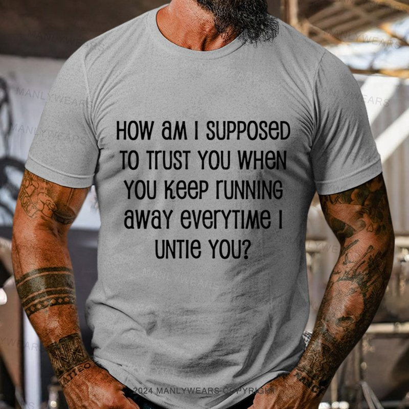 How Am I Supposed To Trust You When You Keep Running Away Everytime I Untie You? T-Shirt