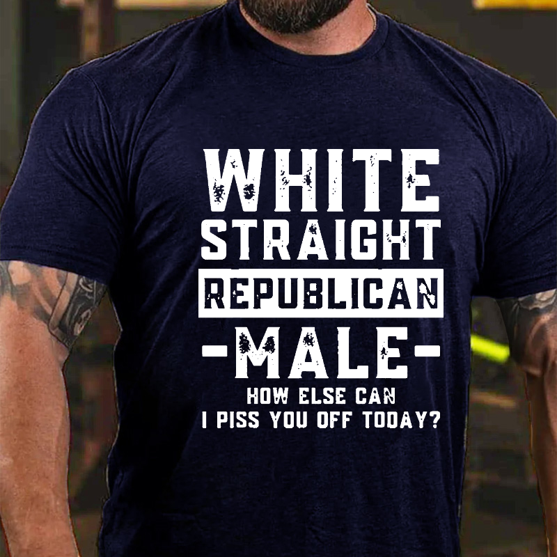 White Straight Republican Male How Else Can I Piss You Off Today? T-shirt
