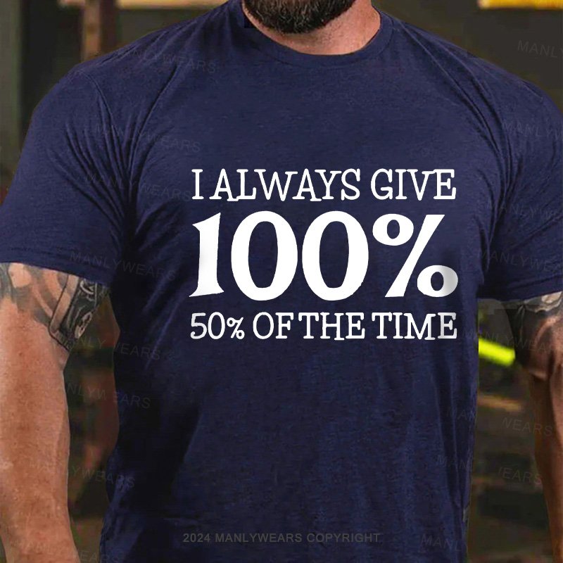 I Always Give 100% 50% Of The Time T-Shirt