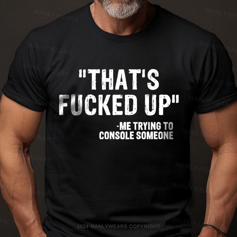 That's Fucked Up ,trying To Console Someone T-Shirt