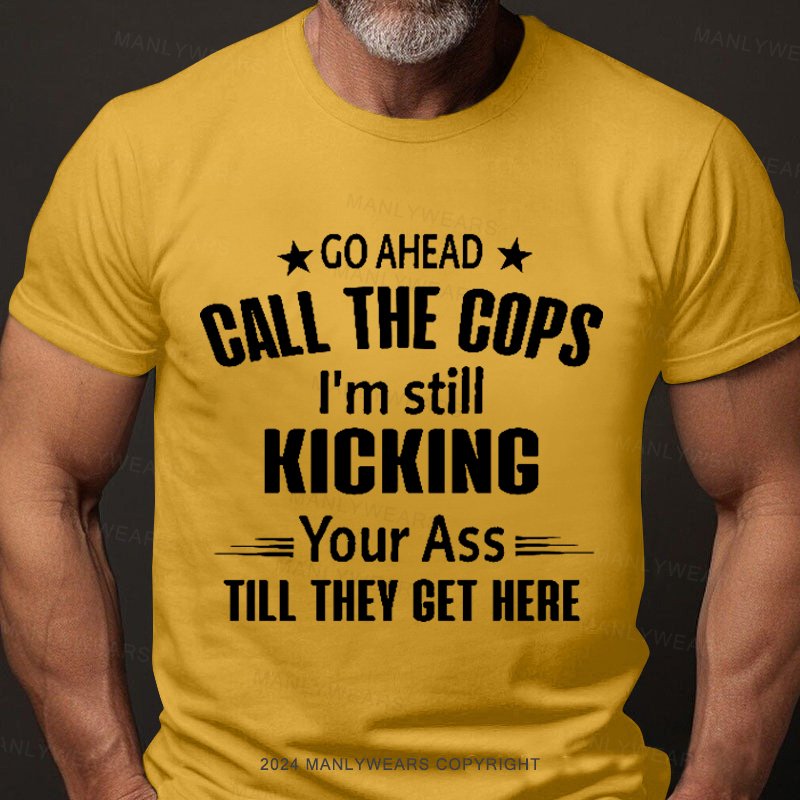 Go Ahead Call The Cops I'm Still Kicking Your As  Till They Get Here T-Shirt