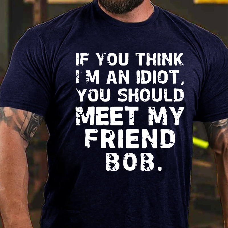 If You Think Im An Idiot, You Should Meet My Friend Bob T-shirt