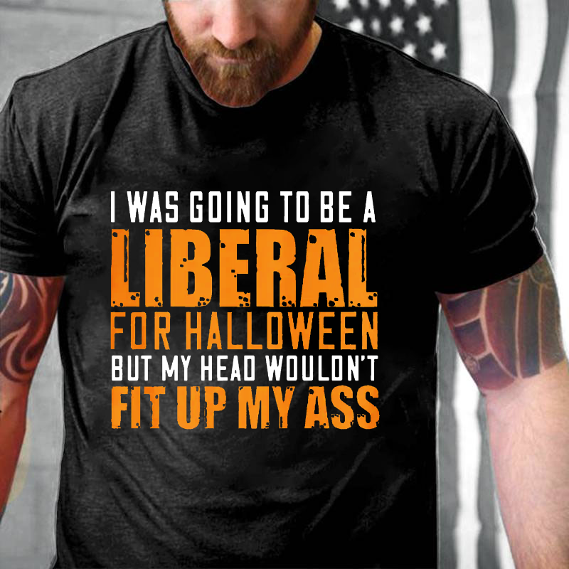 I Was Going To Be A Liberal For Halloween But My Head Wouldn't Fit Up My Ass T-shirt