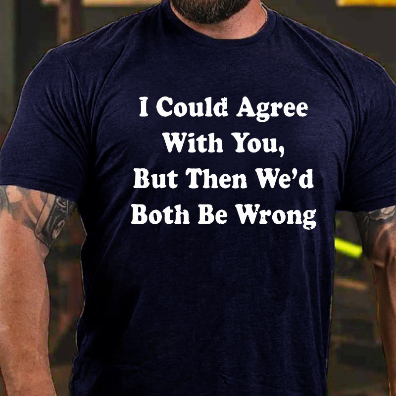 I Could Agree With You But Then We Had Both Be Wrong T-shirt