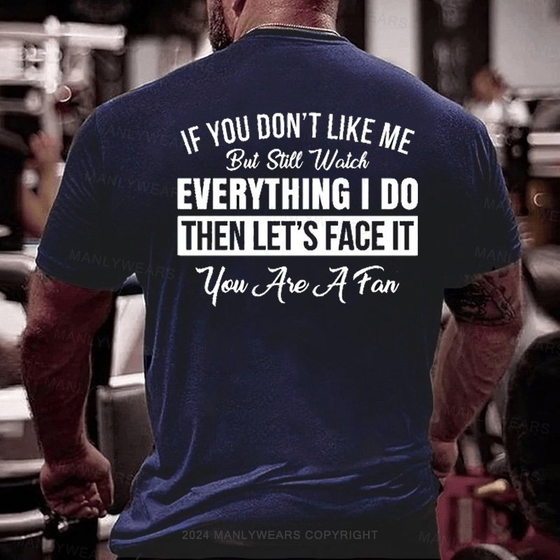 If You Don't Like Me But Still Watch Everything I Do Then Let's Face It You Aie A Fan T-Shirt