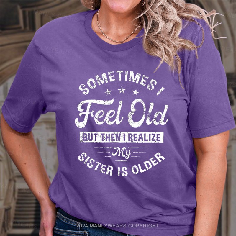 Sometimes I Feel Old But Then I Realize My Sister Is Older T-Shirt