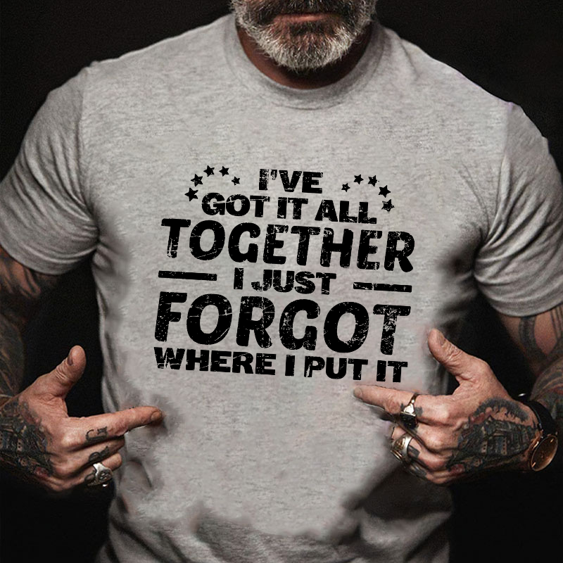 I Have Got It All Together I Just Forgot Where I Put It T-shirt