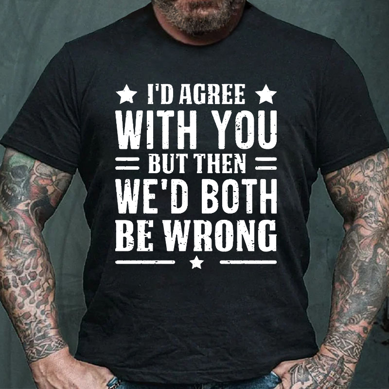 I'd Agree With You But Then We'd Both Be Wrong T-shirt