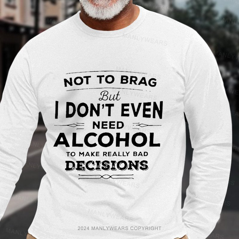 Not To Brag But I Don't Even Need Alcohol To Make Really Bad Decisions Long Sleeve T-Shirt