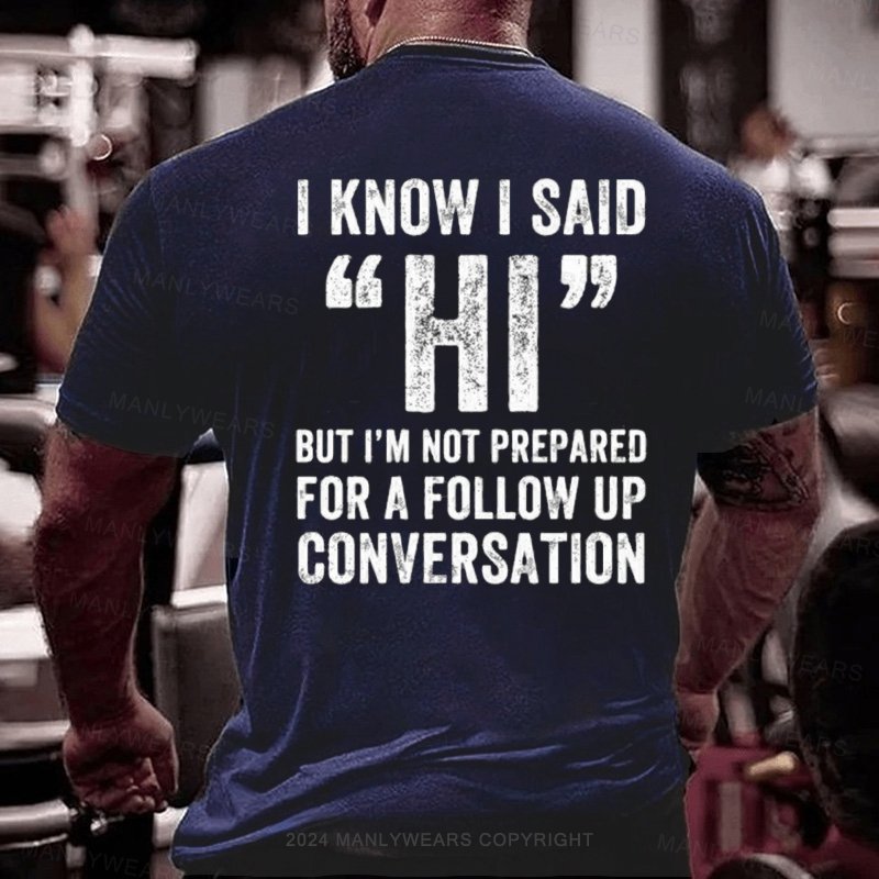 I Know I Said Hi But I'm Not Prepared For A Follow Up Conversation T-Shirt