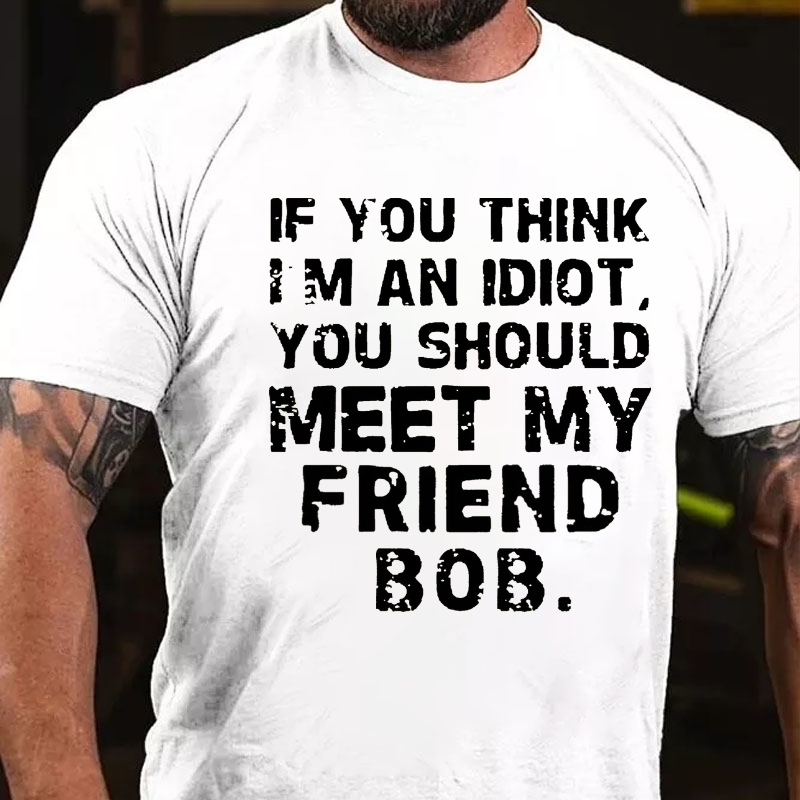 If You Think Im An Idiot, You Should Meet My Friend Bob T-shirt