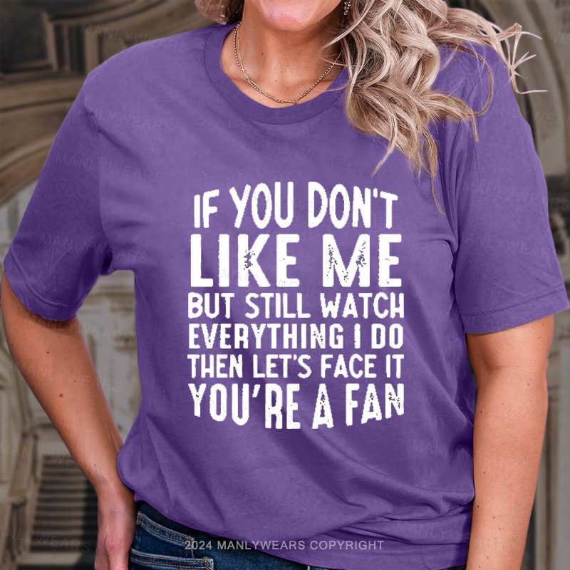 If You Don't Like Me But Still Watch Everything I Do Then Let's Face It You're A Fan T-Shirt