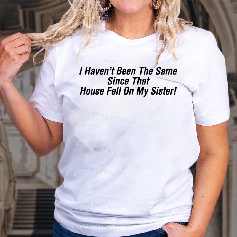 I Haven't Been The Same Since That House Fell On My Sister! T-Shirt