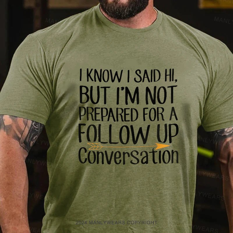 I Know I Said Hi,but I'm Not Prepared For A Follow Up Conversation T-Shirt