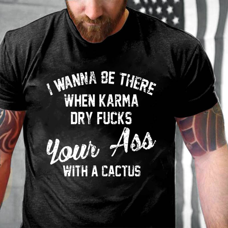 I Wanna Be There When Karma Dry Fucks Your Ass With A Cactus T-shirt