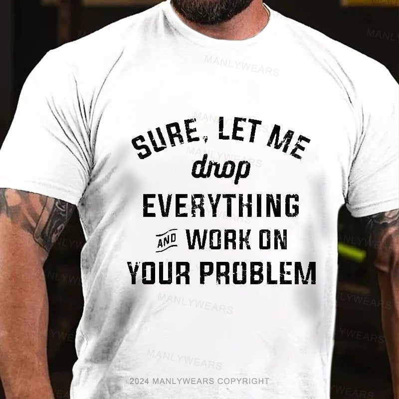 Sure,Let Me Drop everything And Work On Your Problem T-shirt