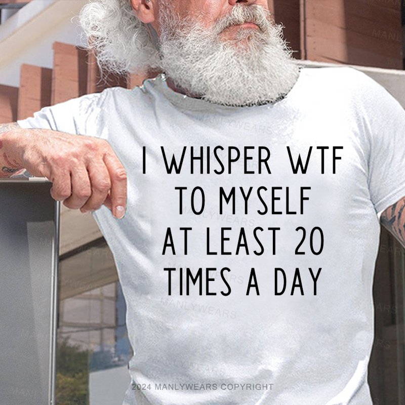 I Whisper Wtf To Myself At Least 20 Times A Day T-Shirt