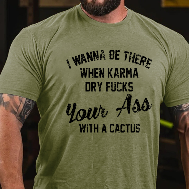 I Wanna Be There When Karma Dry Fucks Your Ass With A Cactus T-shirt