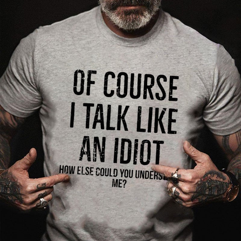 Of Course I Talk Like An Idiot How Else Could You Understand Me T-shirt