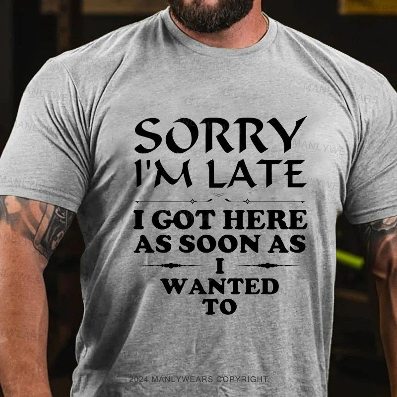 Sorry I'm Late I Got Here As Soon As I Wanted To T-Shirt