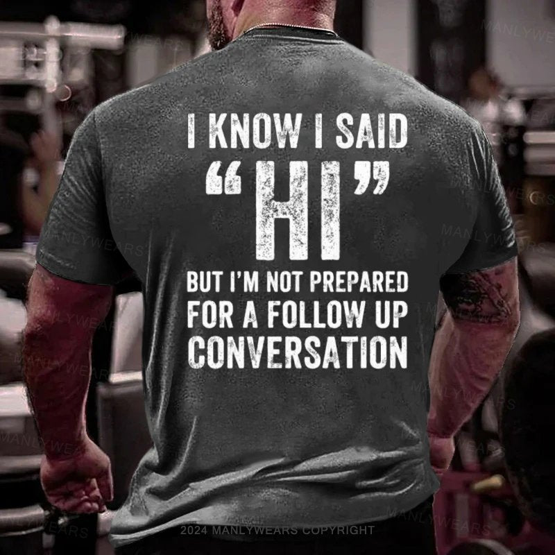 I Know I Said Hi But I'm Not Prepared For A Follow Up Conversation T-Shirt