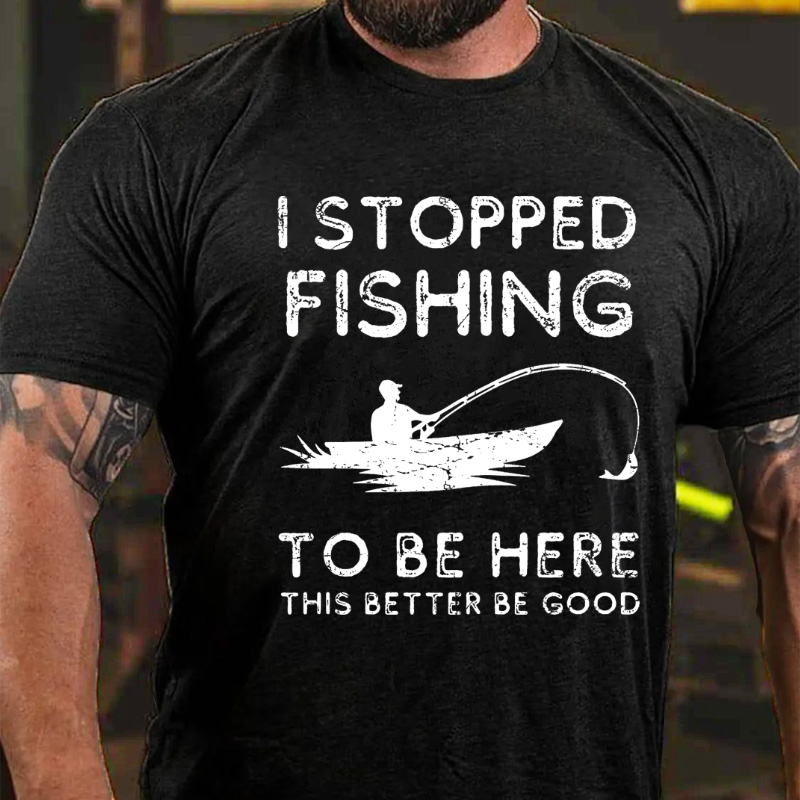 I Stopped Fishing To Be Here So This Better Be Good T-shirt