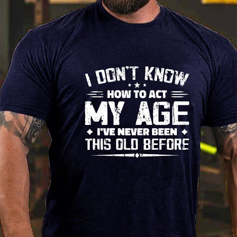 I Don't Know How To Act My Age, I've Never Been This Old Before T-shirt