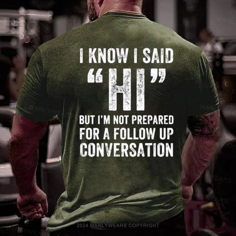 I Know I Said Hi But I'm Not Prepared For A Follow Up Conversation T-Shirt