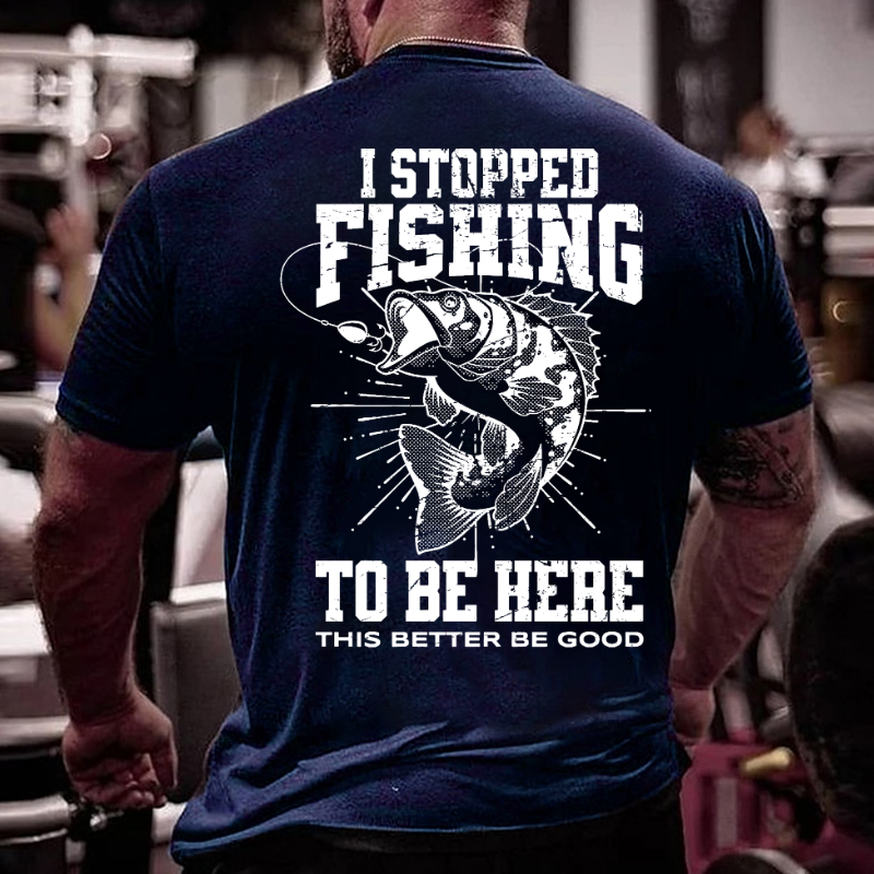 I Stopped Fishing To Be Here So This Better Be Good T-shirt