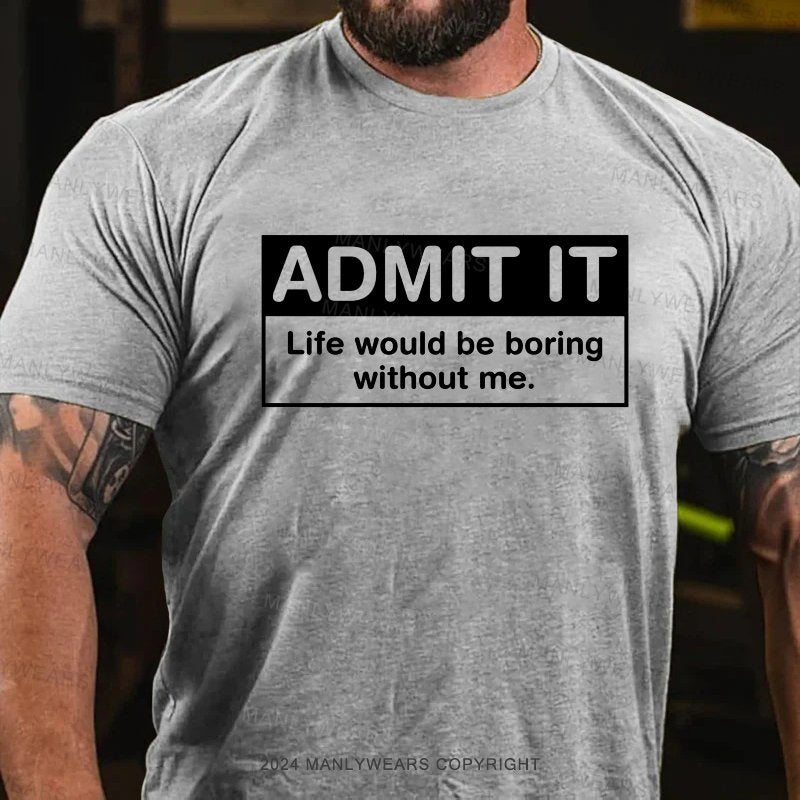 Admit It Life Would Be Boring Without Me. T-Shirt