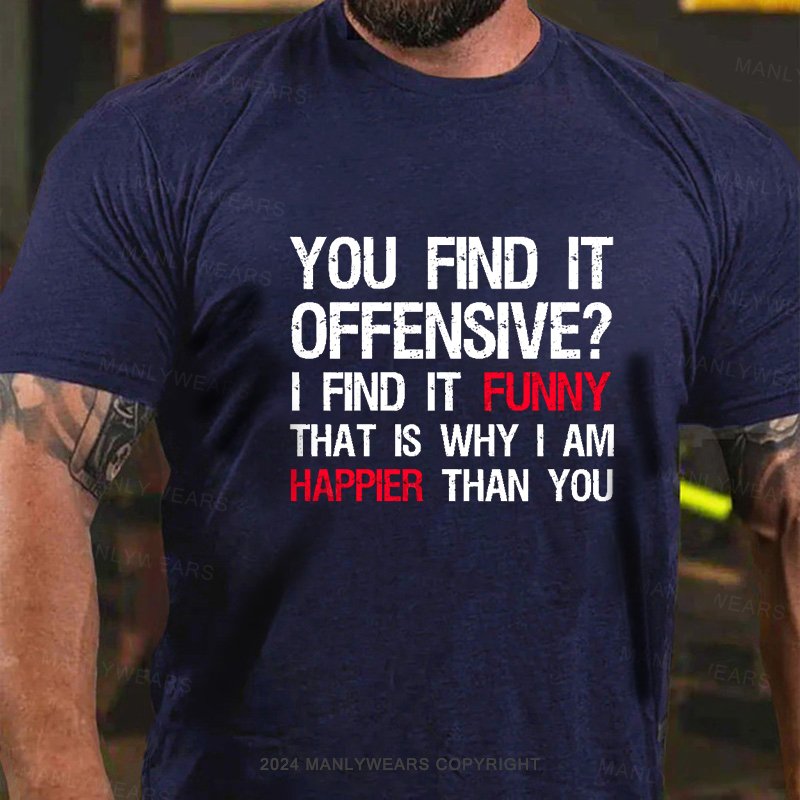 You Find It Offensive? I Find It Funny That Is Why I Am Happier Than You T-Shirt